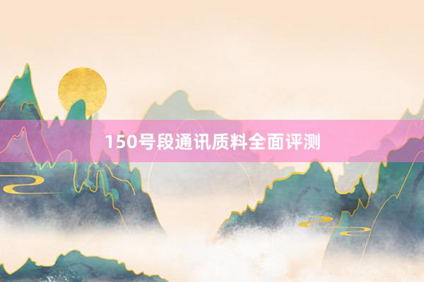 150号段通讯质料全面评测