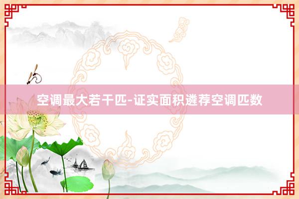 空调最大若干匹-证实面积遴荐空调匹数