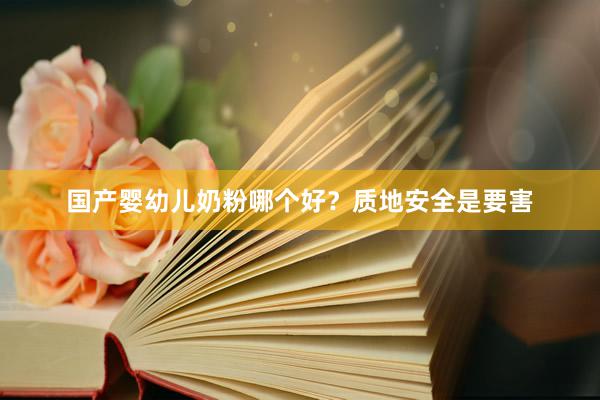 国产婴幼儿奶粉哪个好？质地安全是要害