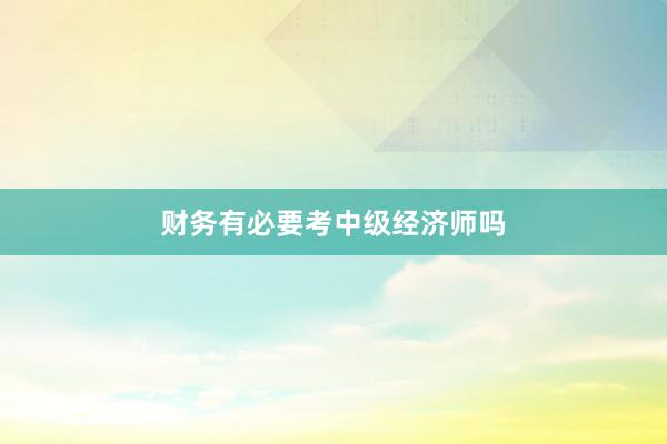 财务有必要考中级经济师吗